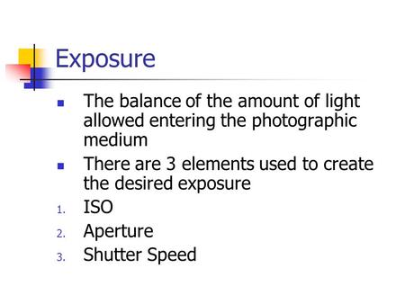 Exposure The balance of the amount of light allowed entering the photographic medium There are 3 elements used to create the desired exposure 1. ISO 2.