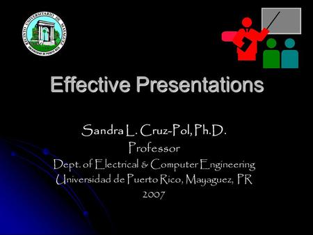 Effective Presentations Sandra L. Cruz-Pol, Ph.D. Professor Dept. of Electrical & Computer Engineering Universidad de Puerto Rico, Mayaguez, PR 2007.
