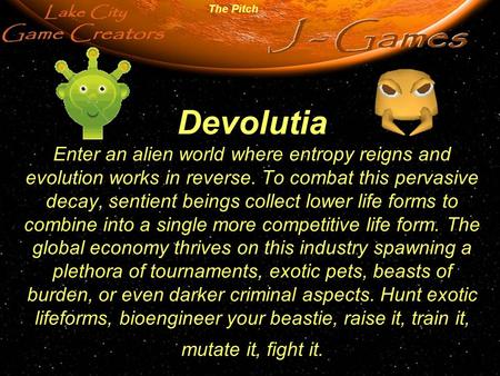 Devolutia Enter an alien world where entropy reigns and evolution works in reverse. To combat this pervasive decay, sentient beings collect lower life.