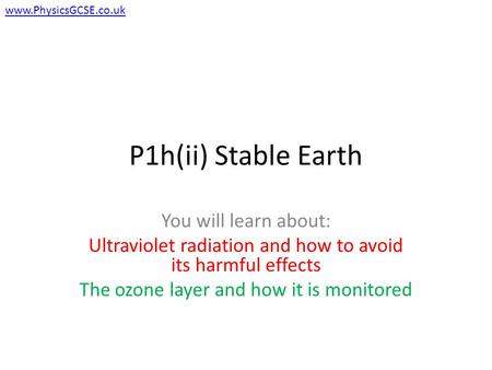 P1h(ii) Stable Earth You will learn about: Ultraviolet radiation and how to avoid its harmful effects The ozone layer and how it is monitored www.PhysicsGCSE.co.uk.
