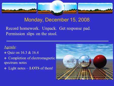 Monday, December 15, 2008 Record homework. Unpack. Get response pad. Permission slips on the stool. Agenda Agenda:  Quiz on 16.3 & 16.4  Completion of.