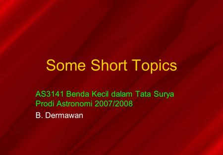 Some Short Topics AS3141 Benda Kecil dalam Tata Surya Prodi Astronomi 2007/2008 B. Dermawan.
