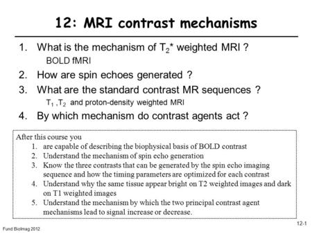 Fund BioImag 2012 12-1 12: MRI contrast mechanisms 1.What is the mechanism of T 2 * weighted MRI ? BOLD fMRI 2.How are spin echoes generated ? 3.What are.