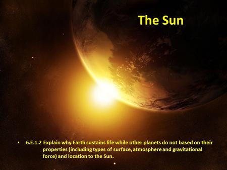 The Sun 6.E.1.2 Explain why Earth sustains life while other planets do not based on their properties (including types of surface, atmosphere.