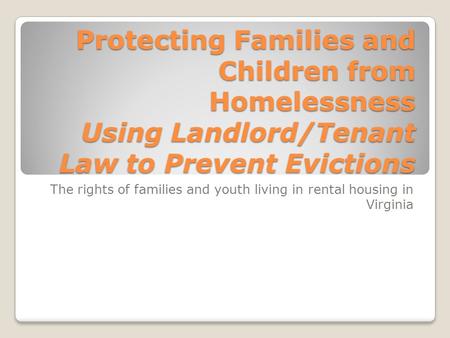 The rights of families and youth living in rental housing in Virginia Protecting Families and Children from Homelessness Using Landlord/Tenant Law to Prevent.
