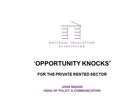 ‘OPPORTUNITY KNOCKS ’ FOR THE PRIVATE RENTED SECTOR JOHN MASON HEAD OF POLICY & COMMUNICATION.