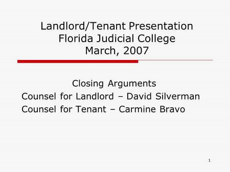 1 Landlord/Tenant Presentation Florida Judicial College March, 2007 Closing Arguments Counsel for Landlord – David Silverman Counsel for Tenant – Carmine.
