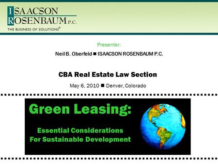CBA Real Estate Law Section May 6, 2010 Denver, Colorado Green Leasing: Essential Considerations For Sustainable Development Neil B. Oberfeld ISAACSON.