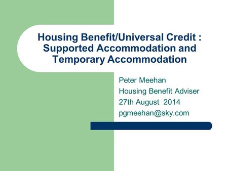 Housing Benefit/Universal Credit : Supported Accommodation and Temporary Accommodation Peter Meehan Housing Benefit Adviser 27th August 2014