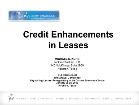 Credit Enhancements in Leases MICHAEL K. KUHN Jackson Walker L.L.P. 1401 McKinney, Suite 1900 Houston, Texas CLE International 10th Annual Conference Negotiating.