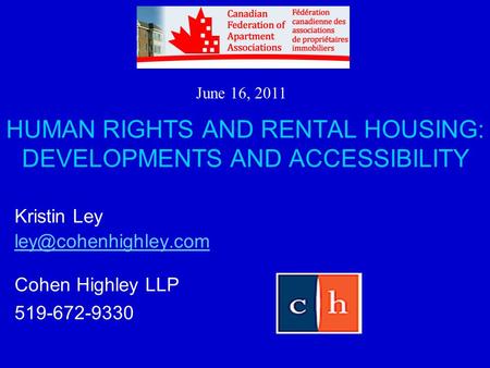 HUMAN RIGHTS AND RENTAL HOUSING: DEVELOPMENTS AND ACCESSIBILITY Kristin Ley Cohen Highley LLP 519-672-9330 June 16, 2011.