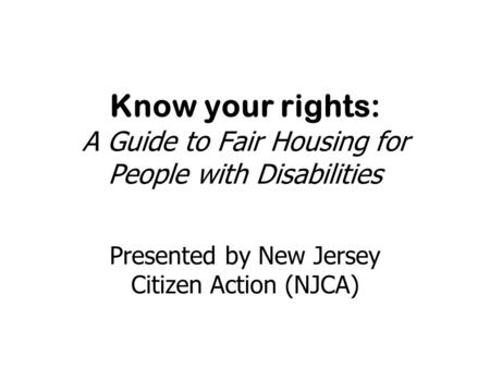 Know your rights: A Guide to Fair Housing for People with Disabilities Presented by New Jersey Citizen Action (NJCA)
