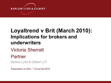 Loyaltrend v Brit (March 2010): Implications for brokers and underwriters Victoria Sherratt Partner Barlow Lyde & Gilbert LLP Presentation to LBIA - 1.