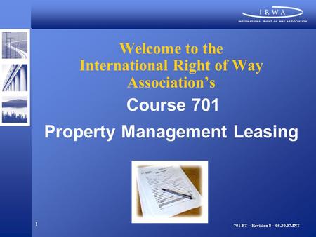 1 Welcome to the International Right of Way Association’s Course 701 Property Management Leasing 701-PT – Revision 8 – 05.30.07.INT.