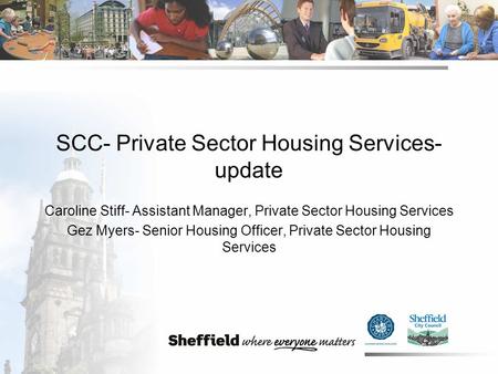 SCC- Private Sector Housing Services- update Caroline Stiff- Assistant Manager, Private Sector Housing Services Gez Myers- Senior Housing Officer, Private.