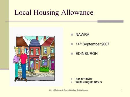 City of Edinburgh Council Welfare Rights Service1 Local Housing Allowance NAWRA 14 th September 2007 EDINBURGH Nancy Fowler Welfare Rights Officer.