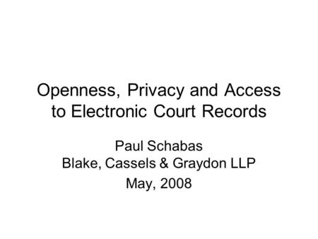 Openness, Privacy and Access to Electronic Court Records Paul Schabas Blake, Cassels & Graydon LLP May, 2008.