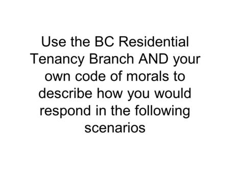 Use the BC Residential Tenancy Branch AND your own code of morals to describe how you would respond in the following scenarios.