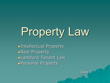 Property Law  Intellectual Property  Real Property  Landlord Tenant Law  Personal Property Class 8.