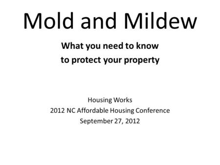 Mold and Mildew What you need to know to protect your property Housing Works 2012 NC Affordable Housing Conference September 27, 2012.