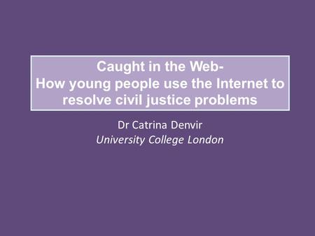 Caught in the Web- How young people use the Internet to resolve civil justice problems Dr Catrina Denvir University College London.