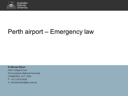 Perth airport – Emergency law Dr Michael Eburn ANU College of Law The Australian National University CANBERRA ACT 0200 P: + 61 2 6125 6424 E: