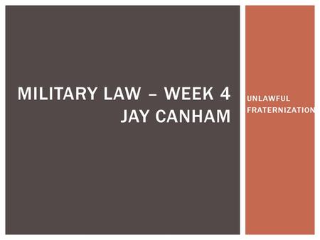 UNLAWFUL FRATERNIZATION MILITARY LAW – WEEK 4 JAY CANHAM.