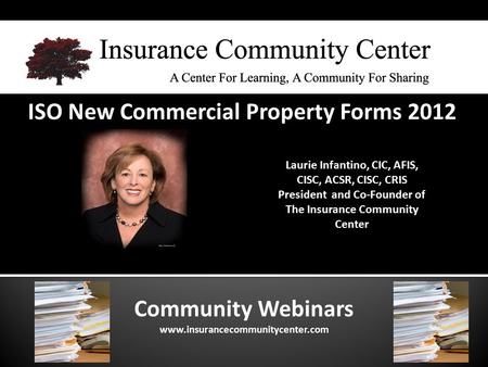 Community Webinars www.insurancecommunitycenter.com ISO New Commercial Property Forms 2012 Laurie Infantino, CIC, AFIS, CISC, ACSR, CISC, CRIS President.