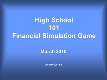 High School 101 Financial Simulation Game March 2010 Lessons 2,3,4,5,7.