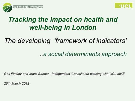 Tracking the impact on health and well-being in London The developing ‘framework of indicators’..a social determinants approach Gail Findlay and Mark Gamsu.