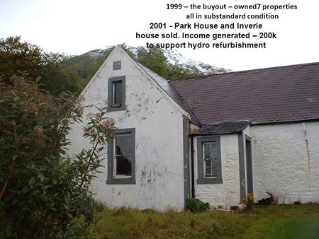 1999 – the buyout – owned7 properties all in substandard condition 2001 - Park House and Inverie house sold. Income generated – 200k to support hydro refurbishment.