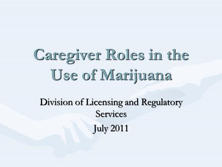 Caregiver Roles in the Use of Marijuana Division of Licensing and Regulatory Services July 2011.