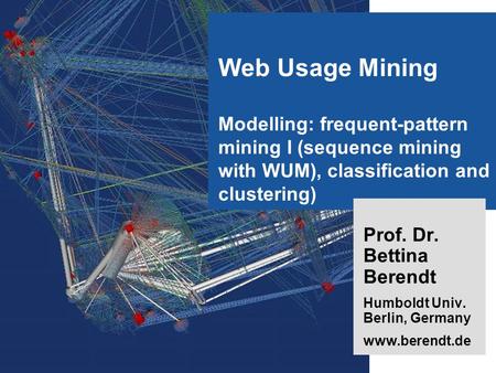 1 Web Usage Mining Modelling: frequent-pattern mining I (sequence mining with WUM), classification and clustering) Prof. Dr. Bettina Berendt Humboldt Univ.