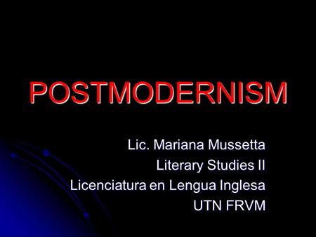 POSTMODERNISM Lic. Mariana Mussetta Literary Studies II Licenciatura en Lengua Inglesa UTN FRVM.