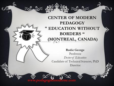 Rudic George Professor Doctor of Education Candidate of Technical Sciences, PhD Director CENTER OF MODERN PEDAGOGY  EDUCATION WITHOUT BORDERS “ (MONTREAL,