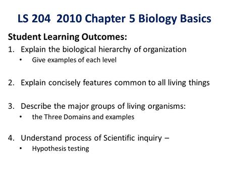 LS 204 2010 Chapter 5 Biology Basics Student Learning Outcomes: 1.Explain the biological hierarchy of organization Give examples of each level 2.Explain.