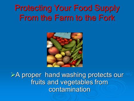 Protecting Your Food Supply From the Farm to the Fork  A proper hand washing protects our fruits and vegetables from contamination.