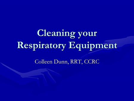 Cleaning your Respiratory Equipment Colleen Dunn, RRT, CCRC.