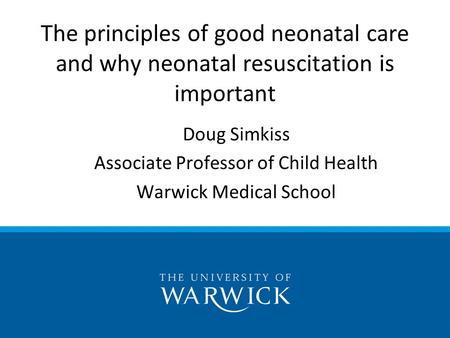 Doug Simkiss Associate Professor of Child Health Warwick Medical School The principles of good neonatal care and why neonatal resuscitation is important.