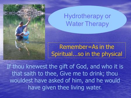 Hydrotherapy or Water Therapy If thou knewest the gift of God, and who it is that saith to thee, Give me to drink; thou wouldest have asked of him, and.
