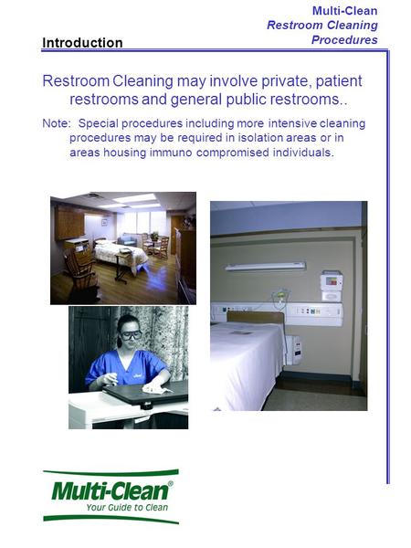 Multi-Clean Restroom Cleaning Procedures Introduction Restroom Cleaning may involve private, patient restrooms and general public restrooms.. Note: Special.
