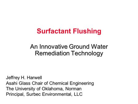 Surfactant Flushing An Innovative Ground Water Remediation Technology Jeffrey H. Harwell Asahi Glass Chair of Chemical Engineering The University of Oklahoma,