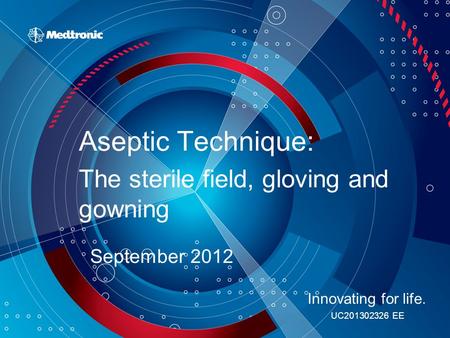 Aseptic Technique: The sterile field, gloving and gowning September 2012 Innovating for life. UC201302326 EE.