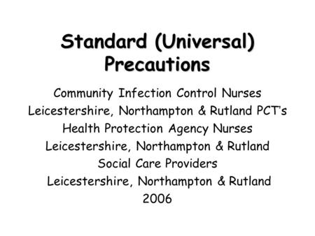 Standard (Universal) Precautions Community Infection Control Nurses Leicestershire, Northampton & Rutland PCT ’ s Health Protection Agency Nurses Leicestershire,