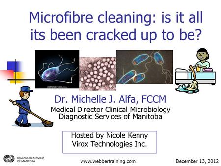 Microfibre cleaning: is it all its been cracked up to be? Dr. Michelle J. Alfa, FCCM Medical Director Clinical Microbiology Diagnostic Services of Manitoba.