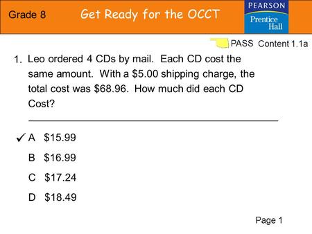 Grade 8 Get Ready for the OCCT PASS A $15.99 B $16.99 C $17.24 D $18.49 Leo ordered 4 CDs by mail. Each CD cost the same amount. With a $5.00 shipping.