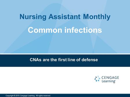 Nursing Assistant Monthly Copyright © 2015 Cengage Learning. All rights reserved. CNAs are the first line of defense Common infections.