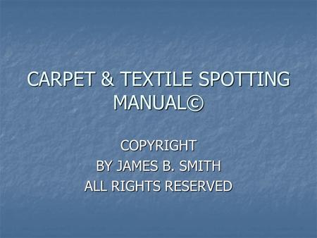 CARPET & TEXTILE SPOTTING MANUAL© COPYRIGHT BY JAMES B. SMITH ALL RIGHTS RESERVED.