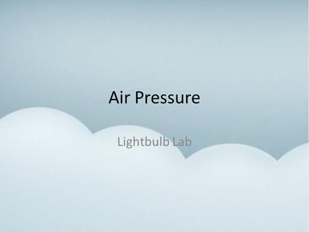 Air Pressure Lightbulb Lab. Air Pressure Without air we could not live. We cannot see it or smell it, but we can feel it when it moves. Just like water,