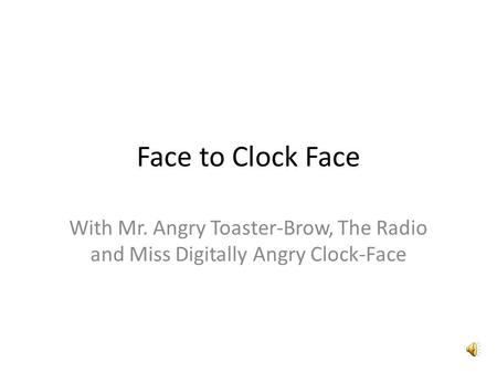 Face to Clock Face With Mr. Angry Toaster-Brow, The Radio and Miss Digitally Angry Clock-Face.
